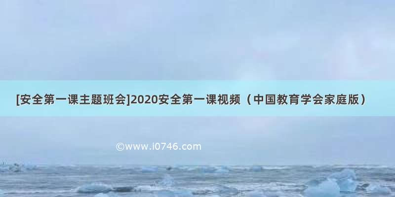 [安全第一课主题班会]2020安全第一课视频（中国教育学会家庭版）