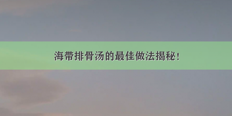 海带排骨汤的最佳做法揭秘！