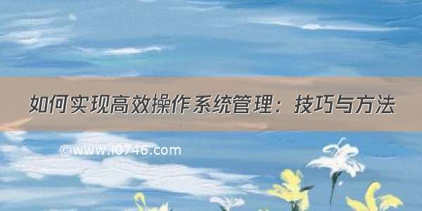 如何实现高效操作系统管理：技巧与方法