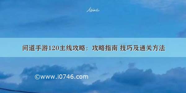 问道手游120主线攻略：攻略指南 技巧及通关方法